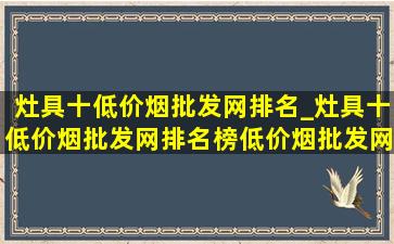 灶具十(低价烟批发网)排名_灶具十(低价烟批发网)排名榜(低价烟批发网)