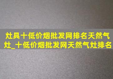 灶具十(低价烟批发网)排名天然气灶_十(低价烟批发网)天然气灶排名