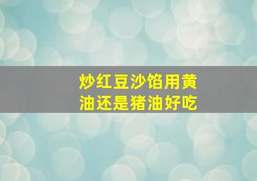 炒红豆沙馅用黄油还是猪油好吃