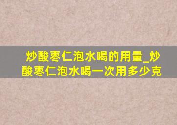 炒酸枣仁泡水喝的用量_炒酸枣仁泡水喝一次用多少克