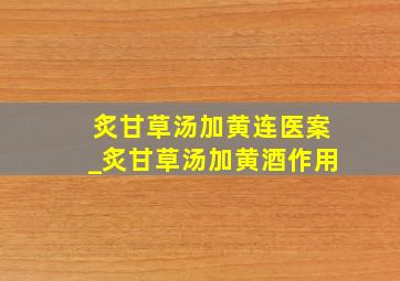 炙甘草汤加黄连医案_炙甘草汤加黄酒作用