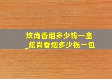 炫尚香烟多少钱一盒_炫尚香烟多少钱一包