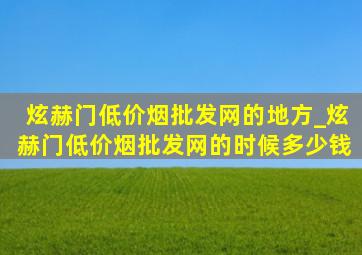 炫赫门(低价烟批发网)的地方_炫赫门(低价烟批发网)的时候多少钱