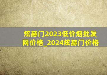 炫赫门2023(低价烟批发网)价格_2024炫赫门价格