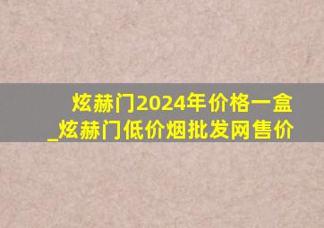 炫赫门2024年价格一盒_炫赫门(低价烟批发网)售价