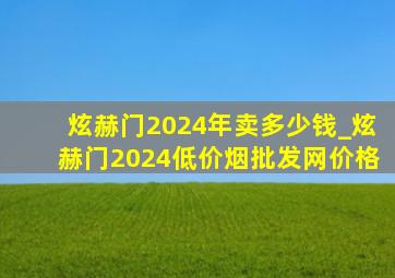 炫赫门2024年卖多少钱_炫赫门2024(低价烟批发网)价格