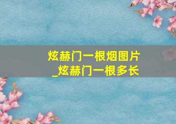 炫赫门一根烟图片_炫赫门一根多长