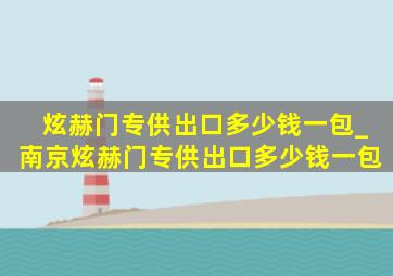 炫赫门专供出口多少钱一包_南京炫赫门专供出口多少钱一包