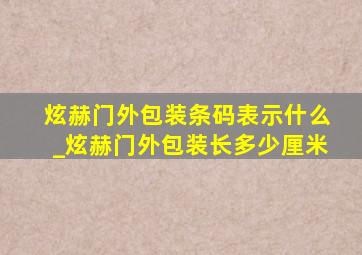 炫赫门外包装条码表示什么_炫赫门外包装长多少厘米