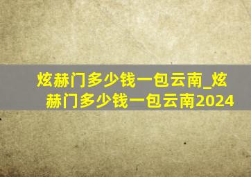 炫赫门多少钱一包云南_炫赫门多少钱一包云南2024