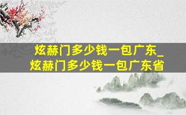 炫赫门多少钱一包广东_炫赫门多少钱一包广东省