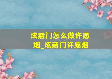 炫赫门怎么做许愿烟_炫赫门许愿烟