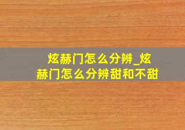 炫赫门怎么分辨_炫赫门怎么分辨甜和不甜