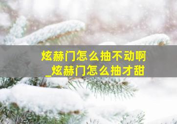 炫赫门怎么抽不动啊_炫赫门怎么抽才甜