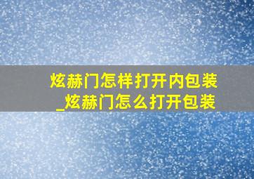 炫赫门怎样打开内包装_炫赫门怎么打开包装