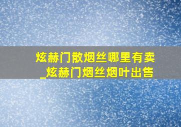 炫赫门散烟丝哪里有卖_炫赫门烟丝烟叶出售