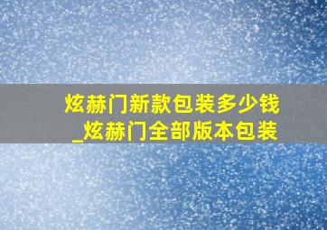 炫赫门新款包装多少钱_炫赫门全部版本包装