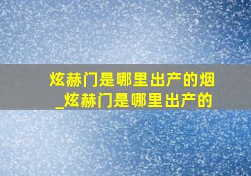 炫赫门是哪里出产的烟_炫赫门是哪里出产的