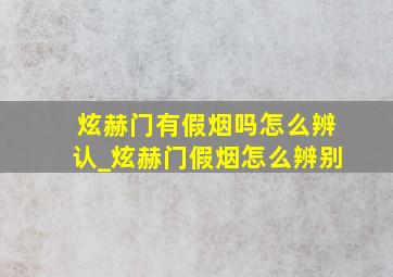 炫赫门有假烟吗怎么辨认_炫赫门假烟怎么辨别