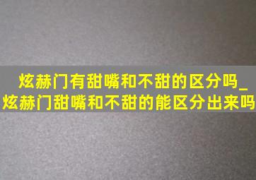 炫赫门有甜嘴和不甜的区分吗_炫赫门甜嘴和不甜的能区分出来吗