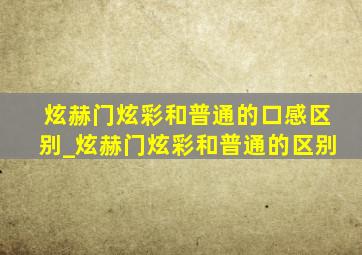 炫赫门炫彩和普通的口感区别_炫赫门炫彩和普通的区别