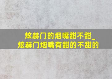 炫赫门的烟嘴甜不甜_炫赫门烟嘴有甜的不甜的