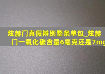 炫赫门真假辨别整条单包_炫赫门一氧化碳含量6毫克还是7mg