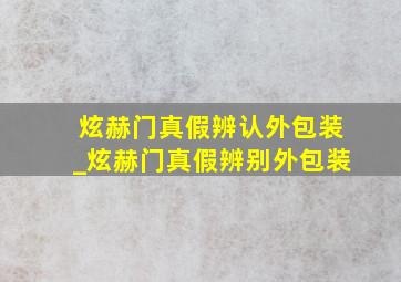 炫赫门真假辨认外包装_炫赫门真假辨别外包装