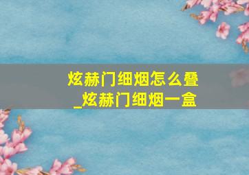 炫赫门细烟怎么叠_炫赫门细烟一盒