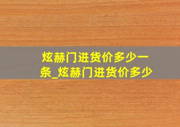 炫赫门进货价多少一条_炫赫门进货价多少