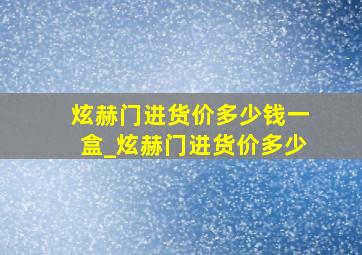 炫赫门进货价多少钱一盒_炫赫门进货价多少