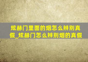 炫赫门里面的烟怎么辨别真假_炫赫门怎么辨别烟的真假