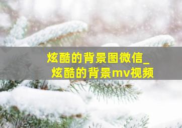 炫酷的背景图微信_炫酷的背景mv视频