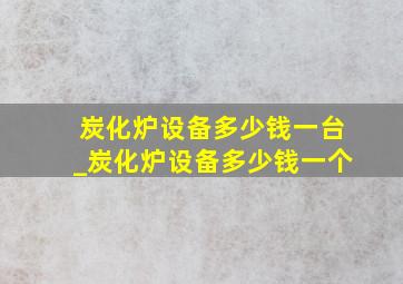 炭化炉设备多少钱一台_炭化炉设备多少钱一个