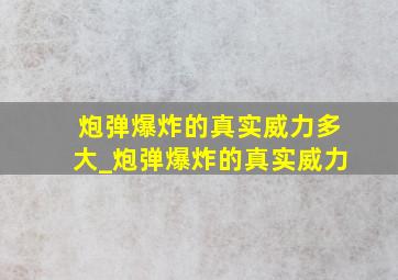 炮弹爆炸的真实威力多大_炮弹爆炸的真实威力