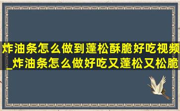 炸油条怎么做到蓬松酥脆好吃视频_炸油条怎么做好吃又蓬松又松脆