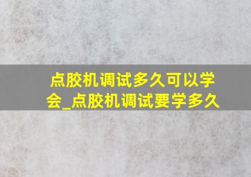 点胶机调试多久可以学会_点胶机调试要学多久