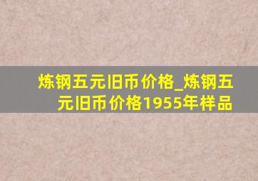 炼钢五元旧币价格_炼钢五元旧币价格1955年样品