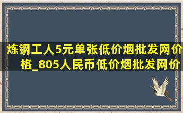 炼钢工人5元单张(低价烟批发网)价格_805人民币(低价烟批发网)价格单张