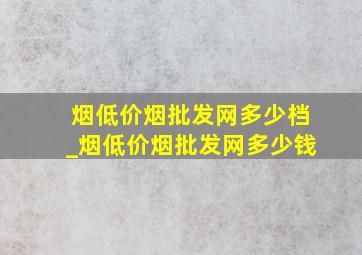 烟(低价烟批发网)多少档_烟(低价烟批发网)多少钱