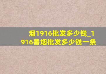 烟1916批发多少钱_1916香烟批发多少钱一条