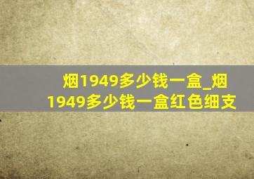 烟1949多少钱一盒_烟1949多少钱一盒红色细支