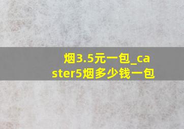 烟3.5元一包_caster5烟多少钱一包