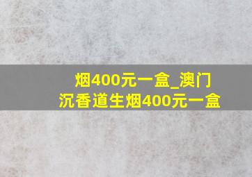 烟400元一盒_澳门沉香道生烟400元一盒