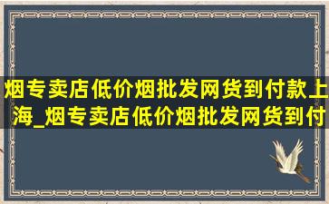 烟专卖店(低价烟批发网)货到付款上海_烟专卖店(低价烟批发网)货到付款上海浦东