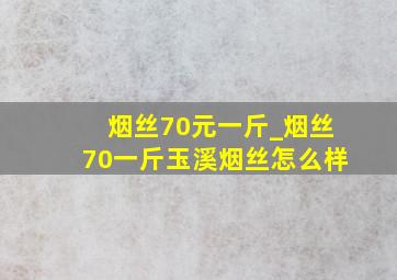 烟丝70元一斤_烟丝70一斤玉溪烟丝怎么样