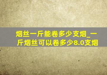 烟丝一斤能卷多少支烟_一斤烟丝可以卷多少8.0支烟