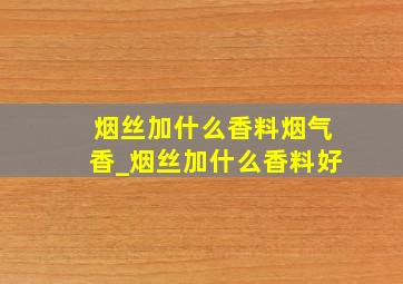 烟丝加什么香料烟气香_烟丝加什么香料好