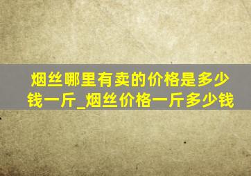 烟丝哪里有卖的价格是多少钱一斤_烟丝价格一斤多少钱