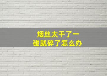 烟丝太干了一碰就碎了怎么办